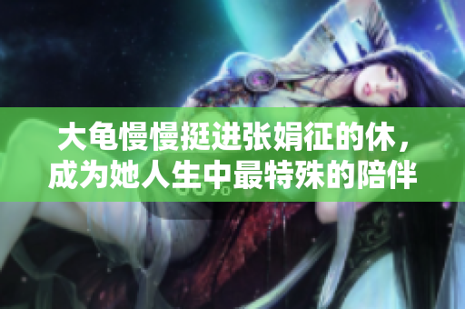 大龜慢慢挺進(jìn)張娟征的休，成為她人生中最特殊的陪伴。