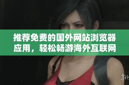 推薦免費(fèi)的國(guó)外網(wǎng)站瀏覽器應(yīng)用，輕松暢游海外互聯(lián)網(wǎng)世界