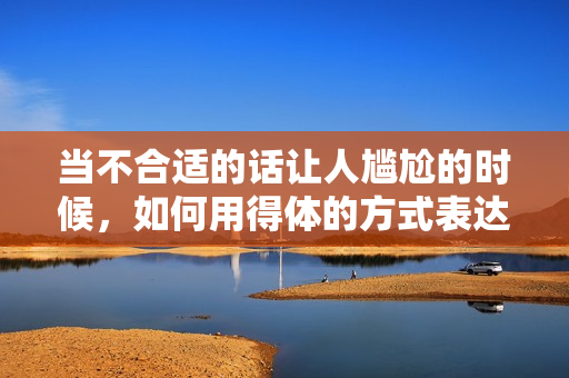 當(dāng)不合適的話讓人尷尬的時候，如何用得體的方式表達(dá)——讓你說話更有分寸