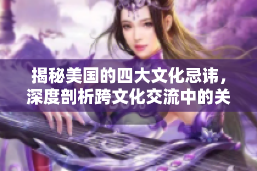 揭秘美國的四大文化忌諱，深度剖析跨文化交流中的關(guān)鍵問題