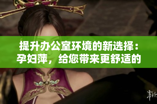 提升辦公室環(huán)境的新選擇：孕婦萍，給您帶來(lái)更舒適的辦公空間