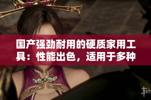 國產(chǎn)強勁耐用的硬質(zhì)家用工具：性能出色，適用于多種任務(wù)