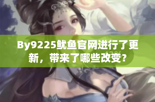 By9225魷魚官網(wǎng)進行了更新，帶來了哪些改變？
