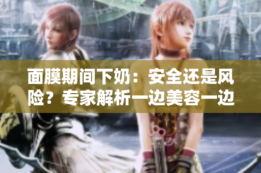 面膜期間下奶：安全還是風(fēng)險(xiǎn)？專家解析一邊美容一邊哺乳的真相