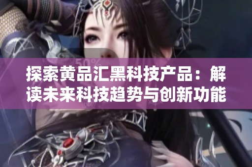 探索黃品匯黑科技產(chǎn)品：解讀未來(lái)科技趨勢(shì)與創(chuàng)新功能