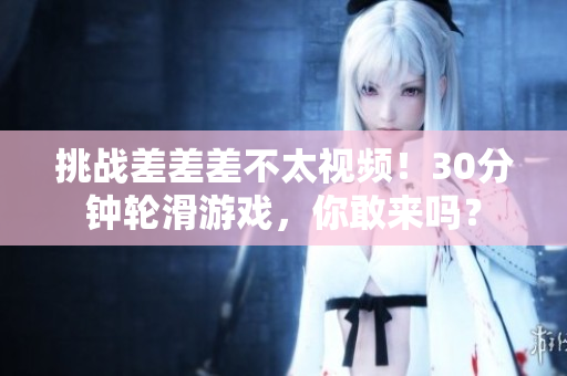 挑戰(zhàn)差差差不太視頻！30分鐘輪滑游戲，你敢來嗎？