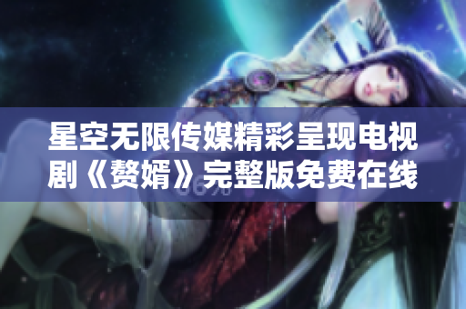 星空無(wú)限傳媒精彩呈現(xiàn)電視劇《贅婿》完整版免費(fèi)在線觀看