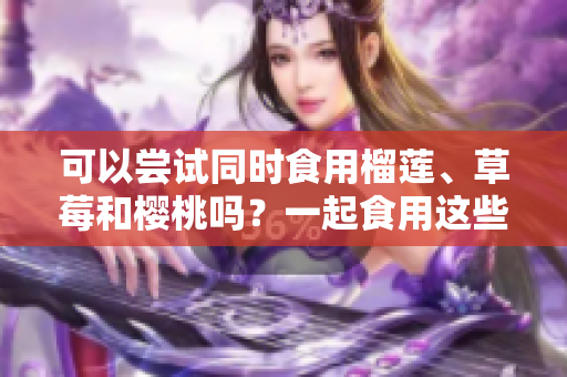 可以嘗試同時食用榴蓮、草莓和櫻桃嗎？一起食用這些水果有什么效果？