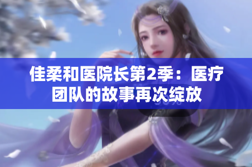 佳柔和醫(yī)院長(zhǎng)第2季：醫(yī)療團(tuán)隊(duì)的故事再次綻放