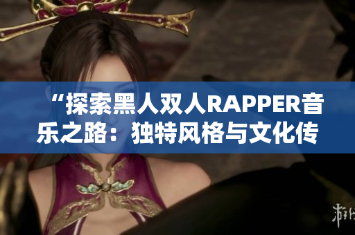 “探索黑人雙人RAPPER音樂之路：獨(dú)特風(fēng)格與文化傳承的交融”