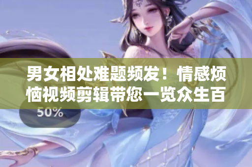 男女相處難題頻發(fā)！情感煩惱視頻剪輯帶您一覽眾生百態(tài)