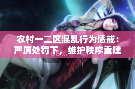 農(nóng)村一二區(qū)混亂行為懲戒：嚴(yán)厲處罰下，維護(hù)秩序重建社區(qū)責(zé)任