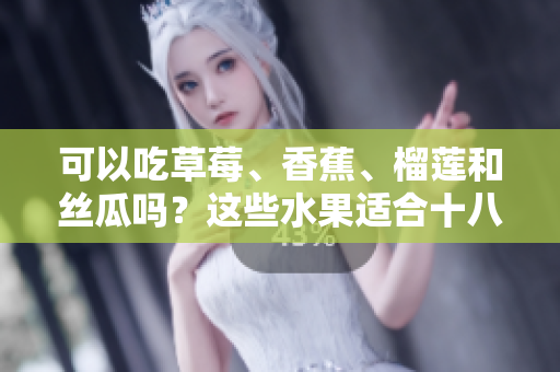 可以吃草莓、香蕉、榴蓮和絲瓜嗎？這些水果適合十八歲的人食用嗎？