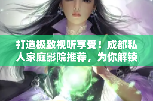 打造極致視聽享受！成都私人家庭影院推薦，為你解鎖全新娛樂體驗(yàn)！