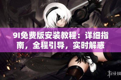 9I免費(fèi)版安裝教程：詳細(xì)指南，全程引導(dǎo)，實(shí)時(shí)解惑