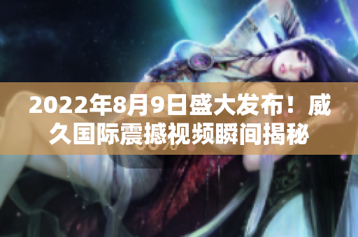 2022年8月9日盛大發(fā)布！威久國(guó)際震撼視頻瞬間揭秘