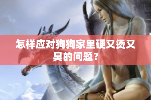 怎樣應(yīng)對狗狗家里硬又燙又臭的問題？
