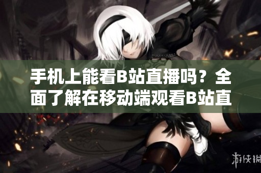 手機(jī)上能看B站直播嗎？全面了解在移動(dòng)端觀看B站直播的方法