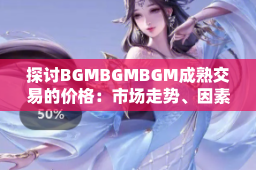 探討B(tài)GMBGMBGM成熟交易的價(jià)格：市場(chǎng)走勢(shì)、因素分析與預(yù)測(cè)