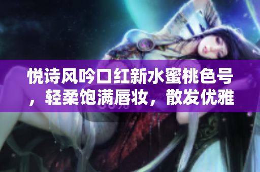 悅詩風(fēng)吟口紅新水蜜桃色號，輕柔飽滿唇妝，散發(fā)優(yōu)雅魅力