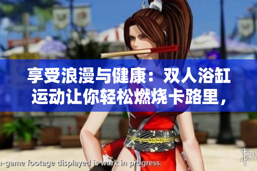 享受浪漫與健康：雙人浴缸運(yùn)動(dòng)讓你輕松燃燒卡路里，增強(qiáng)身體素質(zhì)