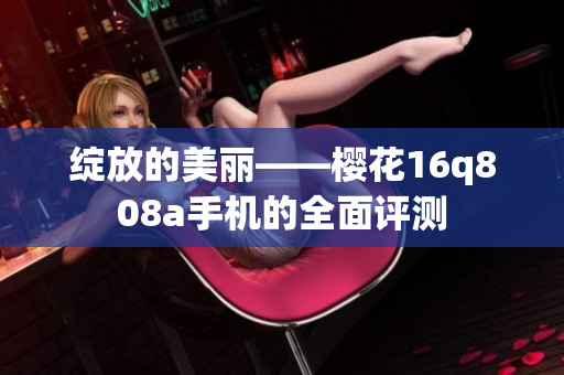 綻放的美麗——櫻花16q808a手機(jī)的全面評(píng)測(cè)