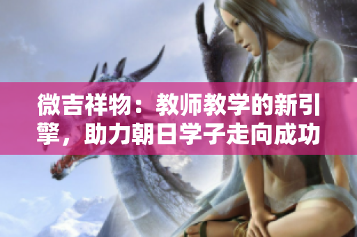微吉祥物：教師教學(xué)的新引擎，助力朝日學(xué)子走向成功