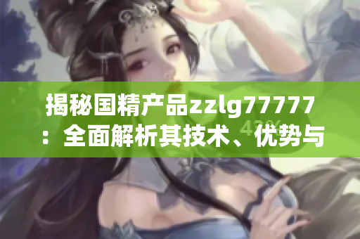揭秘國(guó)精產(chǎn)品zzlg77777：全面解析其技術(shù)、優(yōu)勢(shì)與市場(chǎng)影響