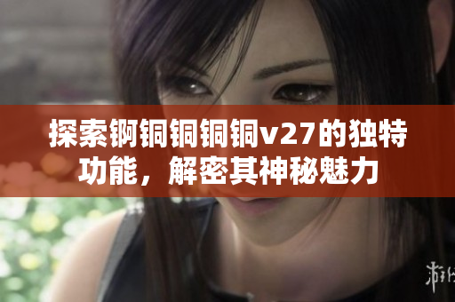 探索錒銅銅銅銅v27的獨特功能，解密其神秘魅力