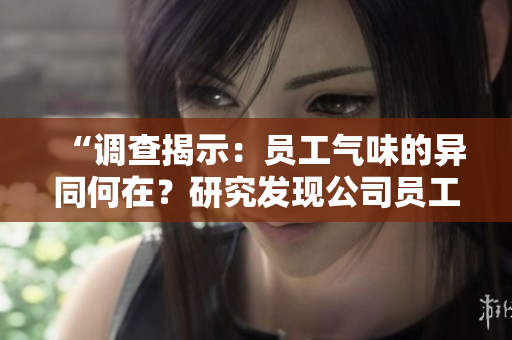 “調(diào)查揭示：員工氣味的異同何在？研究發(fā)現(xiàn)公司員工個體味道差異顯著”