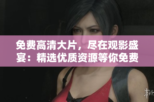 免費(fèi)高清大片，盡在觀影盛宴：精選優(yōu)質(zhì)資源等你免費(fèi)暢享