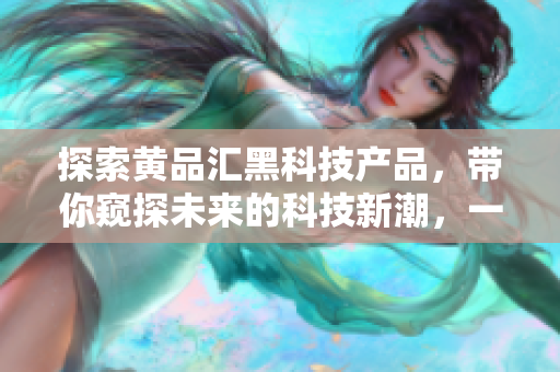 探索黃品匯黑科技產(chǎn)品，帶你窺探未來(lái)的科技新潮，一覽前沿科技魅力