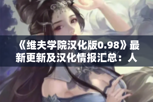 《維夫?qū)W院漢化版0.98》最新更新及漢化情報(bào)匯總：人物塑造、劇情情節(jié)等內(nèi)容大揭秘