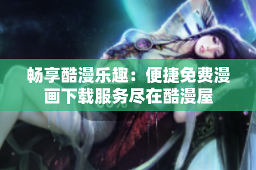 暢享酷漫樂趣：便捷免費(fèi)漫畫下載服務(wù)盡在酷漫屋