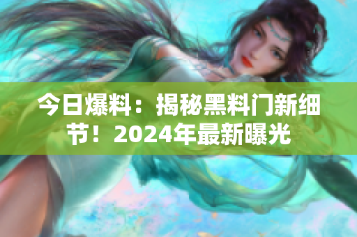 今日爆料：揭秘黑料門新細(xì)節(jié)！2024年最新曝光
