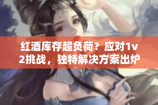 紅酒庫存超負(fù)荷？應(yīng)對1v2挑戰(zhàn)，獨特解決方案出爐