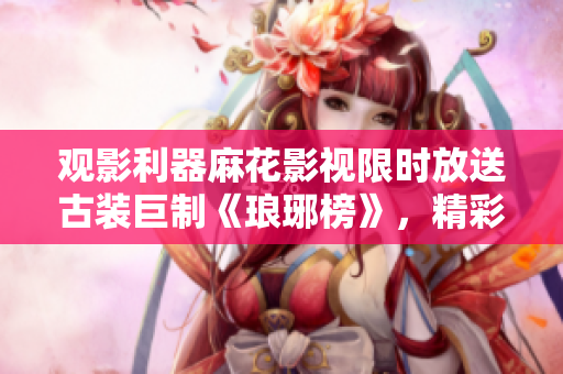 觀影利器麻花影視限時(shí)放送古裝巨制《瑯琊榜》，精彩劇情免費(fèi)暢享