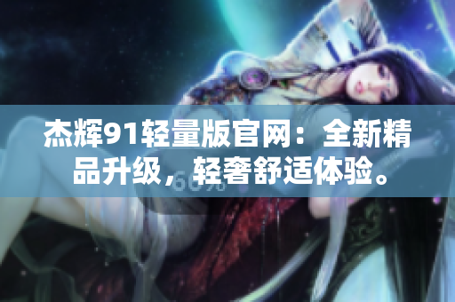 杰輝91輕量版官網(wǎng)：全新精品升級，輕奢舒適體驗。