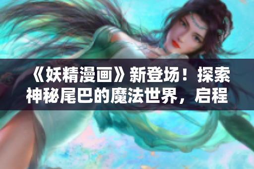 《妖精漫畫》新登場！探索神秘尾巴的魔法世界，啟程奇幻冒險！