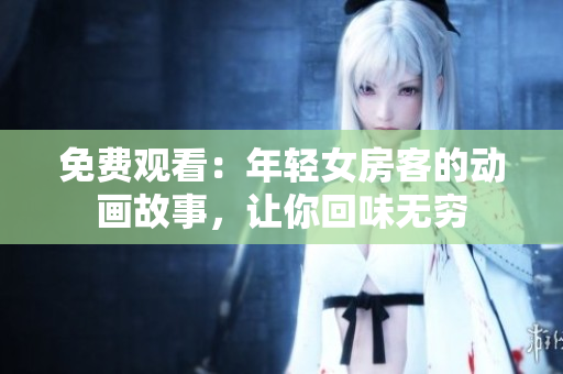 免費(fèi)觀看：年輕女房客的動(dòng)畫故事，讓你回味無(wú)窮