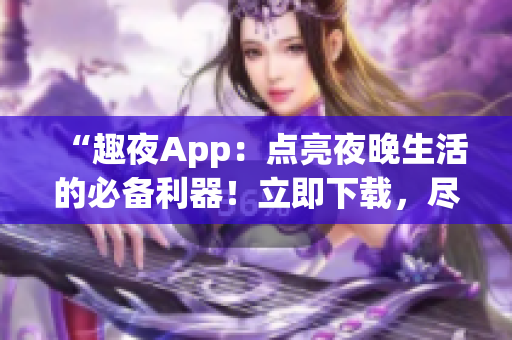 “趣夜App：點(diǎn)亮夜晚生活的必備利器！立即下載，盡享精彩夜間體驗！”