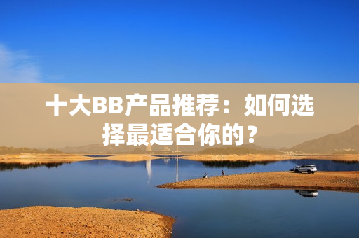 十大BB產(chǎn)品推薦：如何選擇最適合你的？