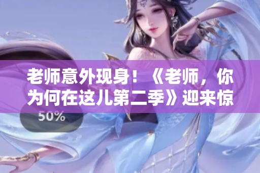 老師意外現(xiàn)身！《老師，你為何在這兒第二季》迎來驚喜回歸