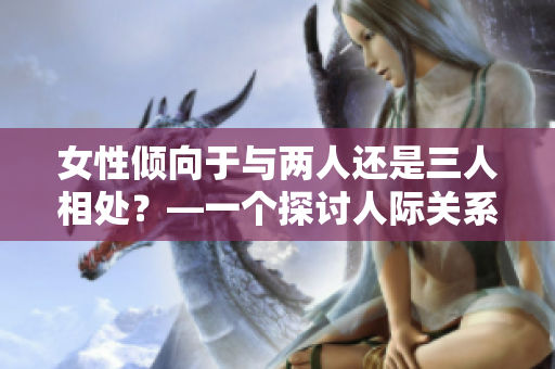 女性傾向于與兩人還是三人相處？—一個探討人際關(guān)系偏好的調(diào)查