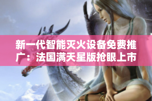 新一代智能滅火設(shè)備免費(fèi)推廣：法國(guó)滿天星版搶眼上市，滅火寶貝領(lǐng)航安全新標(biāo)準(zhǔn)