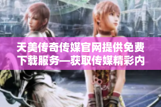 天美傳奇?zhèn)髅焦倬W提供免費下載服務—獲取傳媒精彩內容的最佳途徑