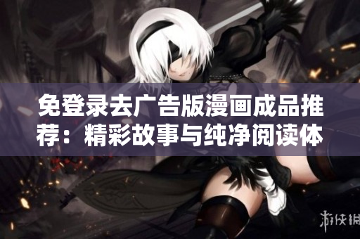 免登錄去廣告版漫畫成品推薦：精彩故事與純凈閱讀體驗的結合
