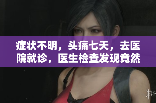 癥狀不明，頭痛七天，去醫(yī)院就診，醫(yī)生檢查發(fā)現(xiàn)竟然是……