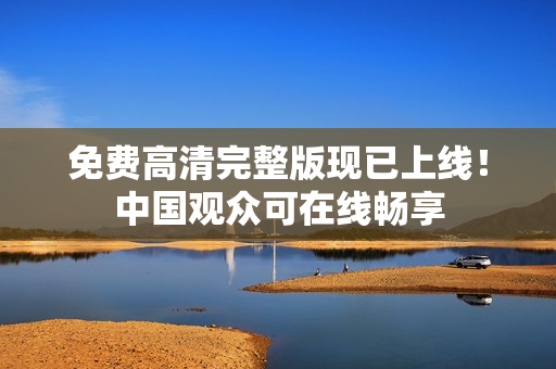 免費高清完整版現(xiàn)已上線！中國觀眾可在線暢享