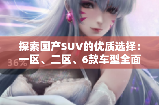 探索國產SUV的優(yōu)質選擇：一區(qū)、二區(qū)、6款車型全面解析